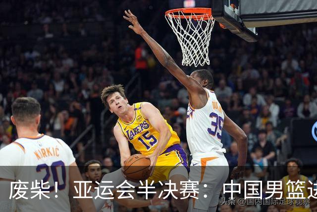 废柴！亚运会半决赛：中国男篮进攻断电 半场30-49落后日本男篮