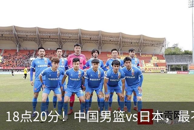 18点20分！中国男篮vs日本，最不利消息传来，郭士强进决赛更难了